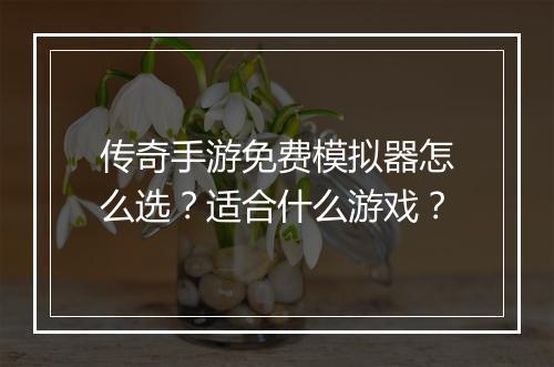传奇手游免费模拟器怎么选？适合什么游戏？
