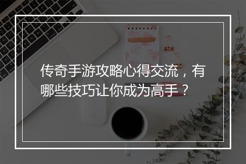 传奇手游攻略心得交流，有哪些技巧让你成为高手？