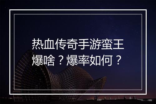 热血传奇手游蛮王爆啥？爆率如何？