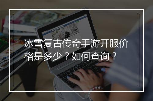 冰雪复古传奇手游开服价格是多少？如何查询？