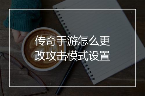 传奇手游怎么更改攻击模式设置