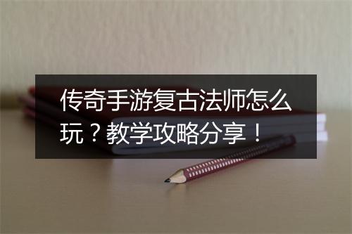 传奇手游复古法师怎么玩？教学攻略分享！