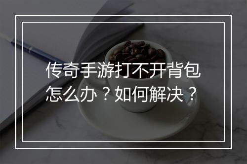 传奇手游打不开背包怎么办？如何解决？