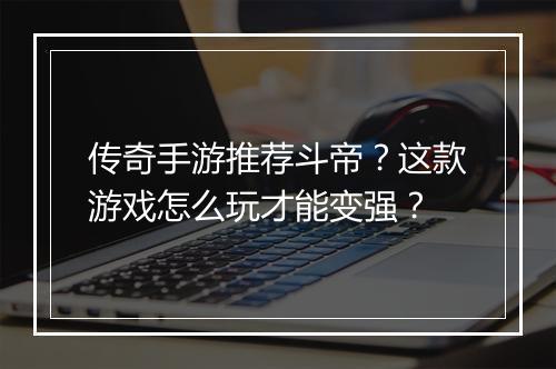 传奇手游推荐斗帝？这款游戏怎么玩才能变强？