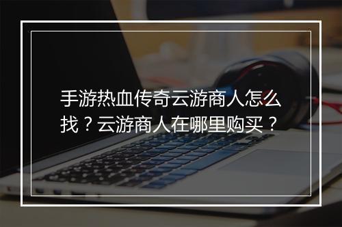 手游热血传奇云游商人怎么找？云游商人在哪里购买？