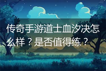 传奇手游道士血汐决怎么样？是否值得练？
