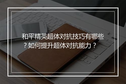 和平精英超体对抗技巧有哪些？如何提升超体对抗能力？