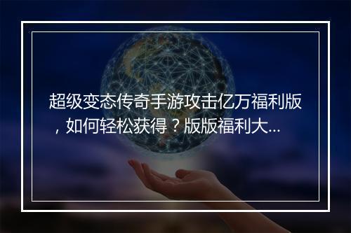 超级变态传奇手游攻击亿万福利版，如何轻松获得？版版福利大揭秘！