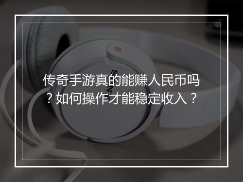 传奇手游真的能赚人民币吗？如何操作才能稳定收入？