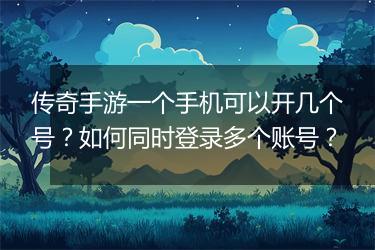 传奇手游一个手机可以开几个号？如何同时登录多个账号？
