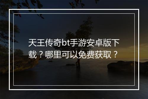 天王传奇bt手游安卓版下载？哪里可以免费获取？