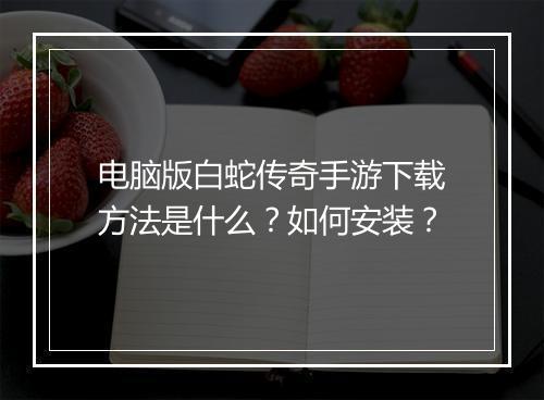 电脑版白蛇传奇手游下载方法是什么？如何安装？