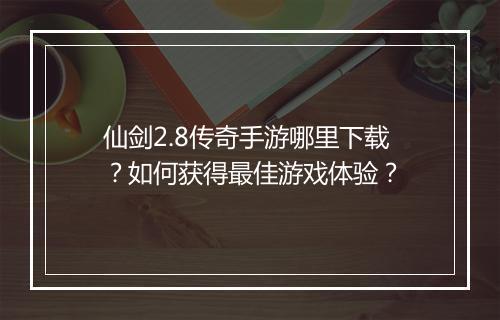 仙剑2.8传奇手游哪里下载？如何获得最佳游戏体验？
