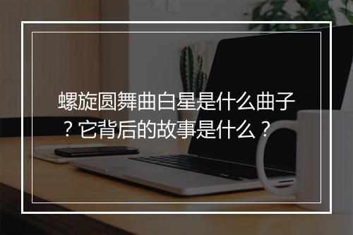 螺旋圆舞曲白星是什么曲子？它背后的故事是什么？