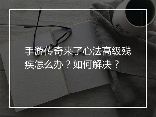 手游传奇来了心法高级残疾怎么办？如何解决？