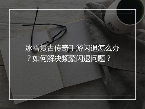 冰雪复古传奇手游闪退怎么办？如何解决频繁闪退问题？