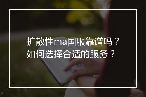扩散性ma国服靠谱吗？如何选择合适的服务？