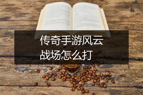 传奇手游风云战场怎么打