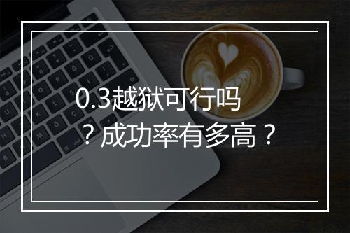 0.3越狱可行吗？成功率有多高？