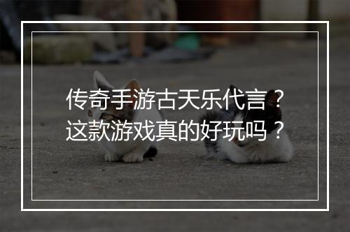 传奇手游古天乐代言？这款游戏真的好玩吗？
