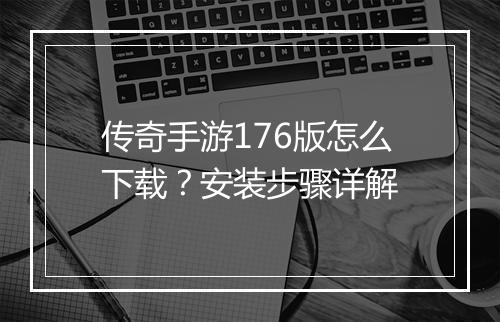 传奇手游176版怎么下载？安装步骤详解