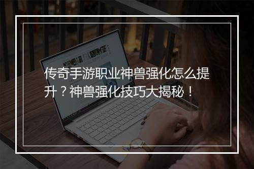 传奇手游职业神兽强化怎么提升？神兽强化技巧大揭秘！