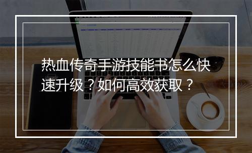热血传奇手游技能书怎么快速升级？如何高效获取？
