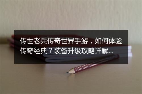 传世老兵传奇世界手游，如何体验传奇经典？装备升级攻略详解？