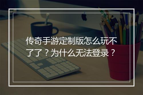 传奇手游定制版怎么玩不了了？为什么无法登录？