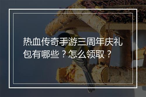 热血传奇手游三周年庆礼包有哪些？怎么领取？