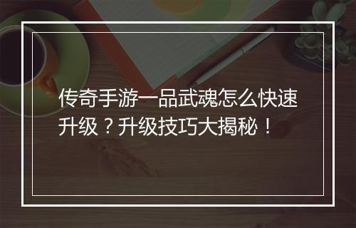 传奇手游一品武魂怎么快速升级？升级技巧大揭秘！
