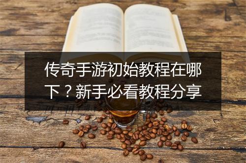 传奇手游初始教程在哪下？新手必看教程分享