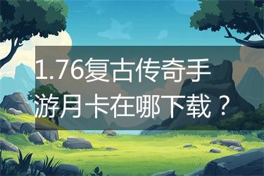 1.76复古传奇手游月卡在哪下载？