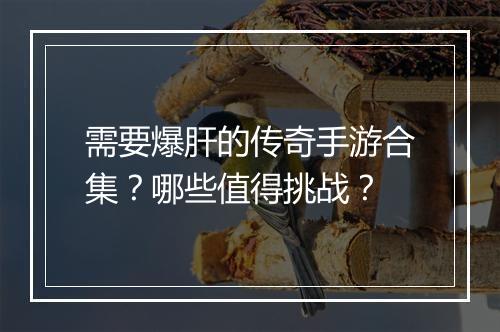 需要爆肝的传奇手游合集？哪些值得挑战？