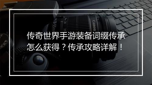 传奇世界手游装备词缀传承怎么获得？传承攻略详解！