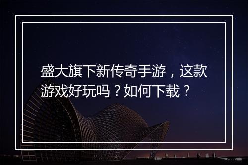 盛大旗下新传奇手游，这款游戏好玩吗？如何下载？