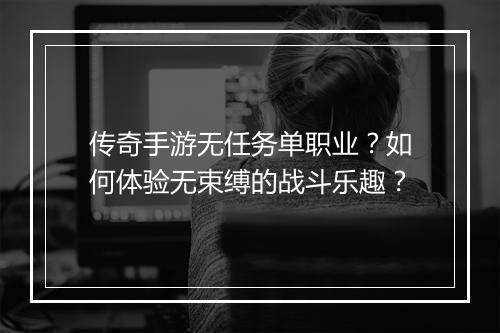 传奇手游无任务单职业？如何体验无束缚的战斗乐趣？