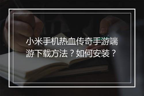 小米手机热血传奇手游端游下载方法？如何安装？