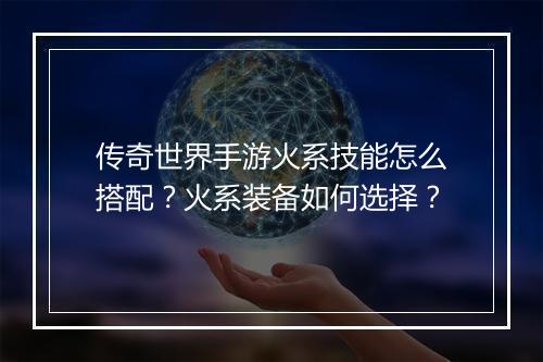 传奇世界手游火系技能怎么搭配？火系装备如何选择？