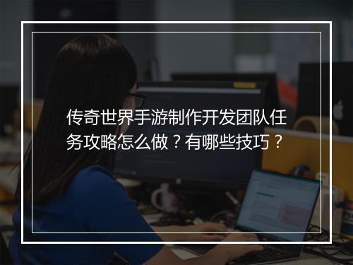 传奇世界手游制作开发团队任务攻略怎么做？有哪些技巧？