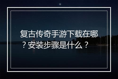 复古传奇手游下载在哪？安装步骤是什么？