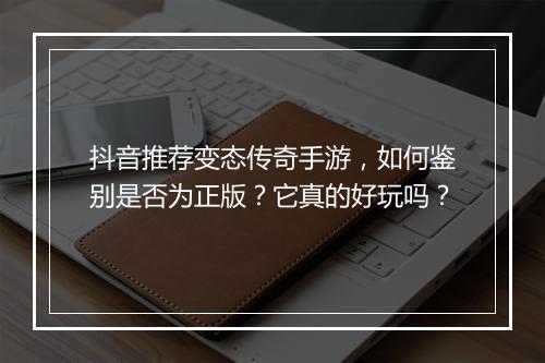 抖音推荐变态传奇手游，如何鉴别是否为正版？它真的好玩吗？