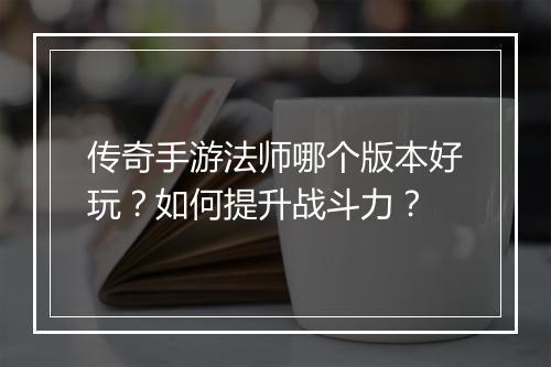 传奇手游法师哪个版本好玩？如何提升战斗力？