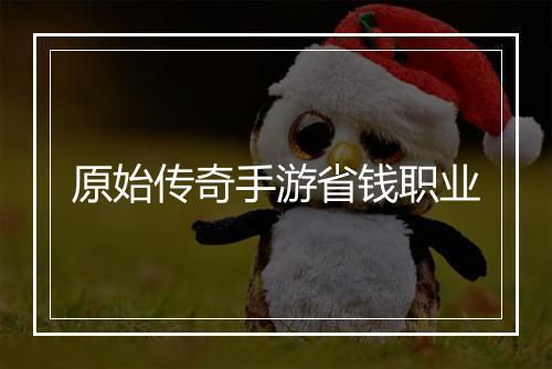 原始传奇手游省钱职业