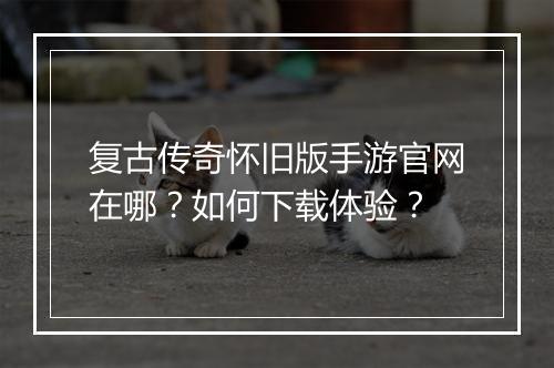 复古传奇怀旧版手游官网在哪？如何下载体验？