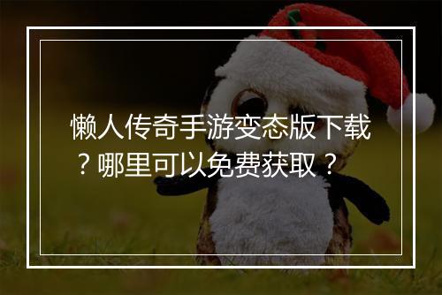 懒人传奇手游变态版下载？哪里可以免费获取？
