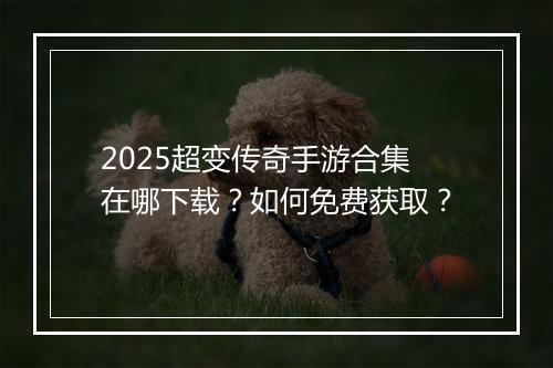 2025超变传奇手游合集在哪下载？如何免费获取？