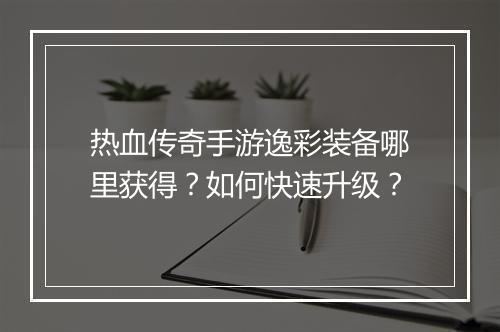 热血传奇手游逸彩装备哪里获得?如何快速升级?