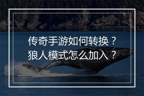 传奇手游如何转换？狼人模式怎么加入？