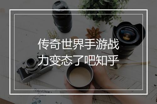 传奇世界手游战力变态了吧知乎